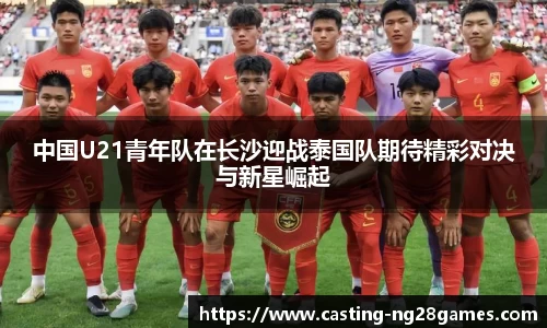 中国U21青年队在长沙迎战泰国队期待精彩对决与新星崛起